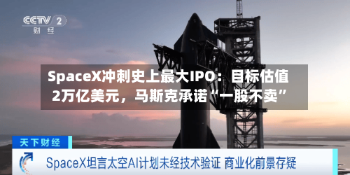 SpaceX冲刺史上最大IPO：目标估值2万亿美元	，马斯克承诺“一股不卖	”-第1张图片