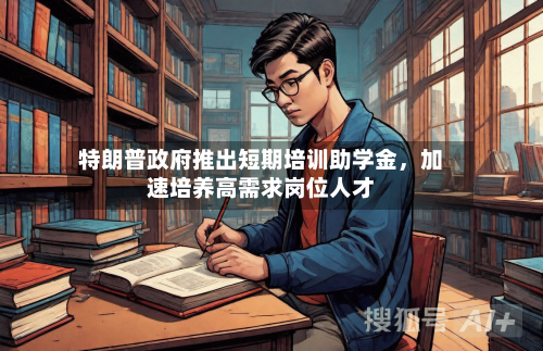 特朗普政府推出短期培训助学金	，加速培养高需求岗位人才-第2张图片
