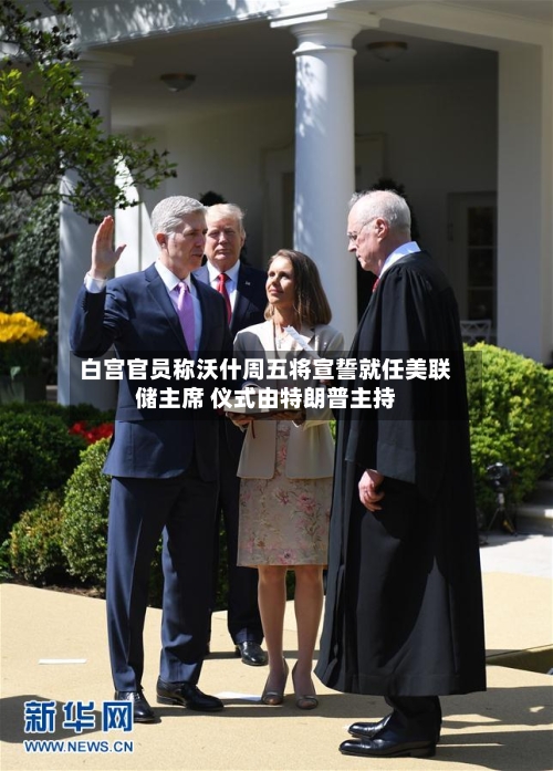 白宫官员称沃什周五将宣誓就任美联储主席 仪式由特朗普主持-第2张图片