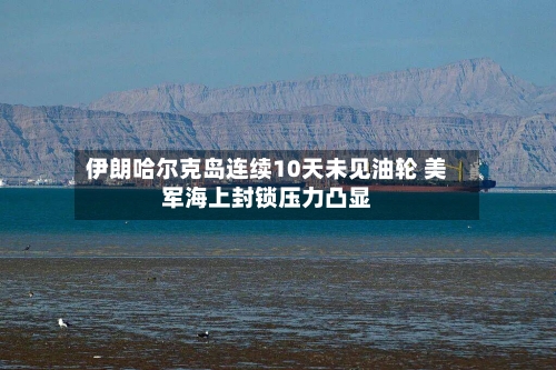 伊朗哈尔克岛连续10天未见油轮 美军海上封锁压力凸显-第1张图片