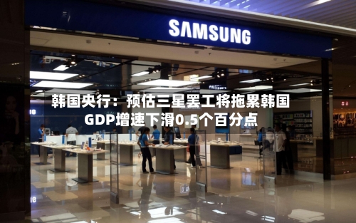 韩国央行：预估三星罢工将拖累韩国GDP增速下滑0.5个百分点-第1张图片
