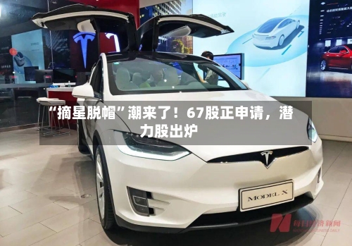 “摘星脱帽	”潮来了！67股正申请，潜力股出炉-第2张图片