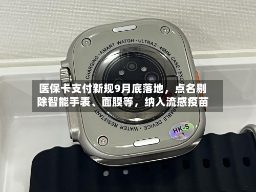 医保卡支付新规9月底落地，点名剔除智能手表、面膜等，纳入流感疫苗-第3张图片
