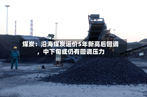 煤炭：沿海煤炭运价5年新高后回调	，中下旬或仍有回调压力-第2张图片