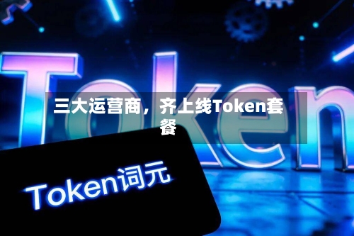 三大运营商	，齐上线Token套餐-第1张图片