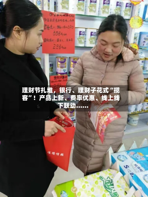 理财节扎堆	，银行、理财子花式“揽客”！产品上新、费率优惠	、线上线下联动......-第3张图片