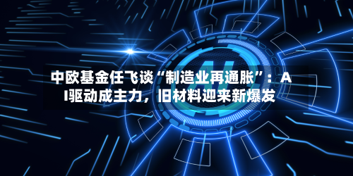 中欧基金任飞谈“制造业再通胀”：AI驱动成主力，旧材料迎来新爆发-第2张图片