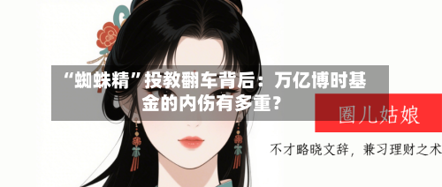 “蜘蛛精”投教翻车背后：万亿博时基金的内伤有多重？-第2张图片