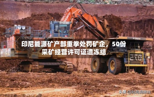 印尼能源矿产部重拳处罚矿企，50份采矿经营许可证遭冻结-第2张图片