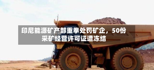 印尼能源矿产部重拳处罚矿企，50份采矿经营许可证遭冻结-第1张图片