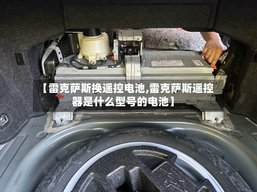 【雷克萨斯换遥控电池,雷克萨斯遥控器是什么型号的电池】-第1张图片