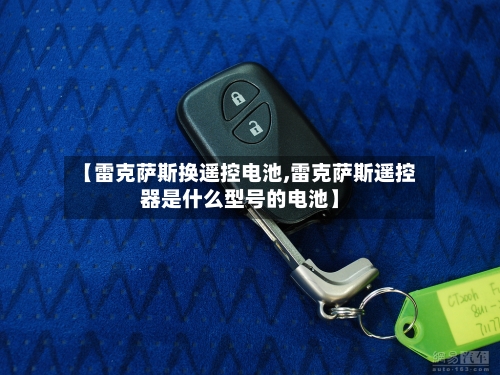 【雷克萨斯换遥控电池,雷克萨斯遥控器是什么型号的电池】-第2张图片