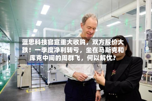 蓝思科技官宣重大收购，双方股价大跌！一季度净利转亏，坐在马斯克和库克中间的周群飞	，何以解忧？-第1张图片