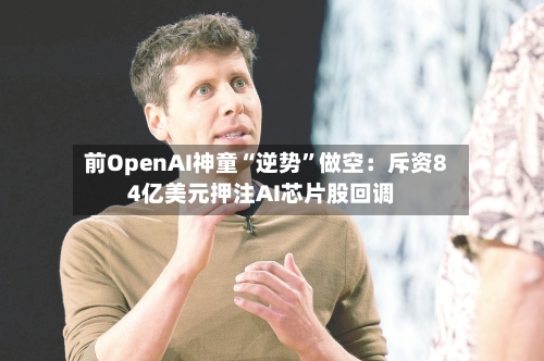 前OpenAI神童“逆势”做空：斥资84亿美元押注AI芯片股回调-第1张图片