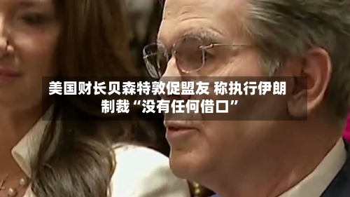 美国财长贝森特敦促盟友 称执行伊朗制裁“没有任何借口”-第1张图片