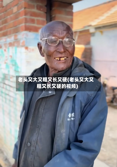 老头又大又粗又长又硬(老头又大又粗又长又硬的视频)-第1张图片