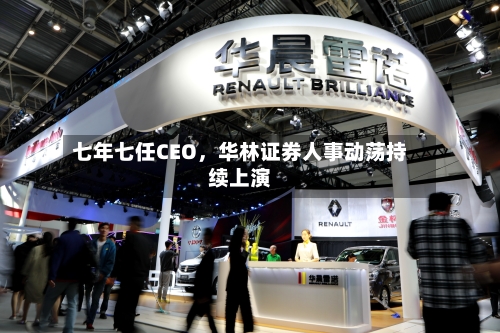 七年七任CEO，华林证券人事动荡持续上演-第1张图片