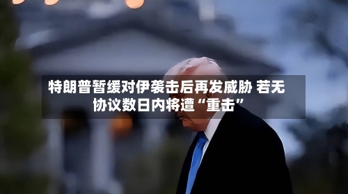 特朗普暂缓对伊袭击后再发威胁 若无协议数日内将遭“重击”-第1张图片