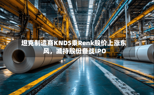 坦克制造商KNDS乘Renk股价上涨东风，减持股份备战IPO-第1张图片