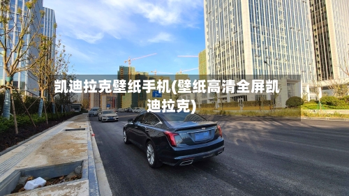 凯迪拉克壁纸手机(壁纸高清全屏凯迪拉克)-第1张图片