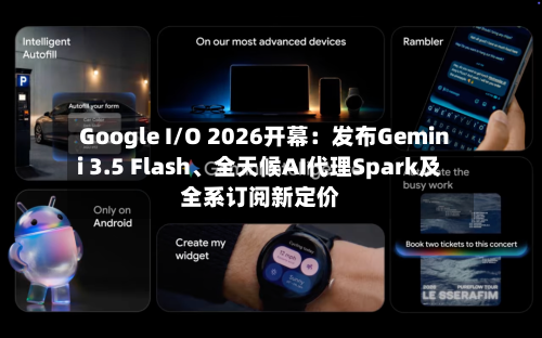 Google I/O 2026开幕：发布Gemini 3.5 Flash、全天候AI代理Spark及全系订阅新定价-第1张图片