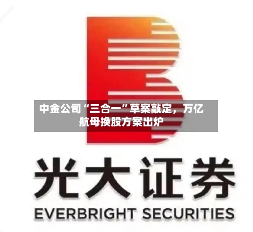 中金公司“三合一	”草案敲定	，万亿航母换股方案出炉-第1张图片