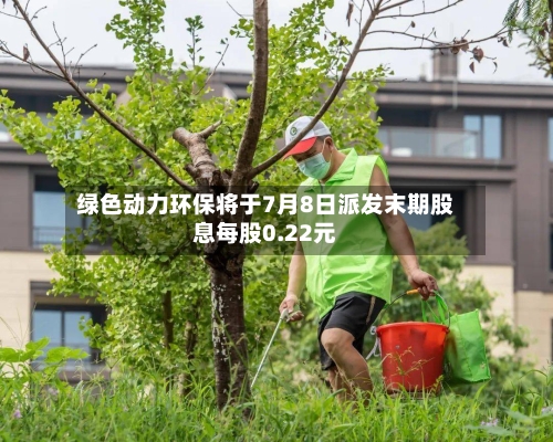 绿色动力环保将于7月8日派发末期股息每股0.22元-第2张图片