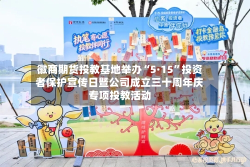徽商期货投教基地举办“5·15	”投资者保护宣传日暨公司成立三十周年庆专项投教活动-第1张图片