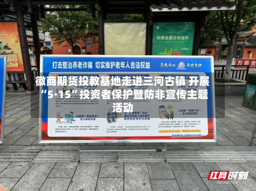 徽商期货投教基地走进三河古镇 开展“5·15”投资者保护暨防非宣传主题活动-第1张图片