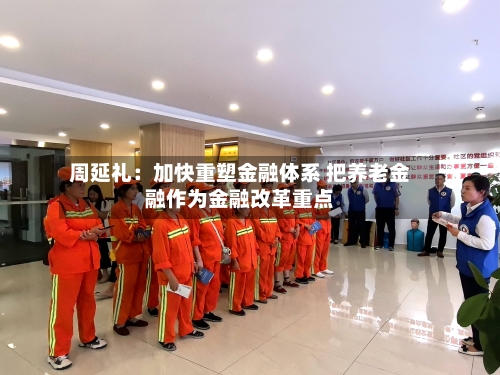 周延礼：加快重塑金融体系 把养老金融作为金融改革重点-第1张图片