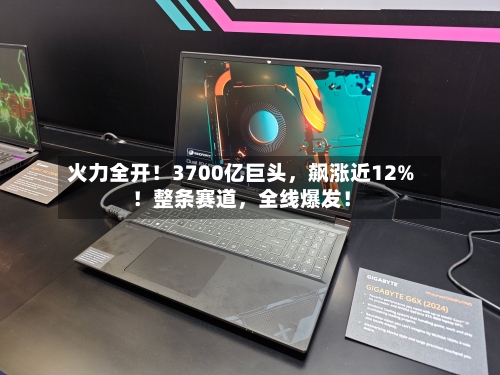 火力全开！3700亿巨头，飙涨近12%！整条赛道	，全线爆发！-第3张图片