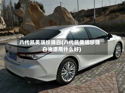 八代凯美瑞珍珠白(八代凯美瑞珍珠白油漆用什么好)-第1张图片