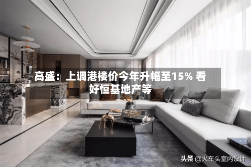 高盛：上调港楼价今年升幅至15% 看好恒基地产等-第1张图片