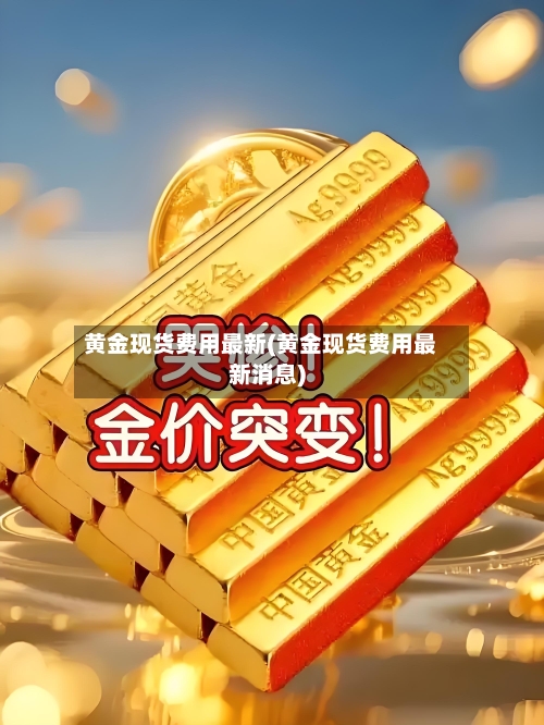 黄金现货费用最新(黄金现货费用最新消息)-第1张图片