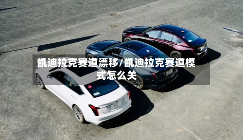 凯迪拉克赛道漂移/凯迪拉克赛道模式怎么关-第1张图片