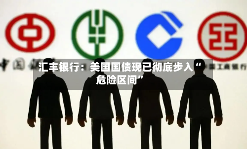 汇丰银行：美国国债现已彻底步入“危险区间	”-第1张图片