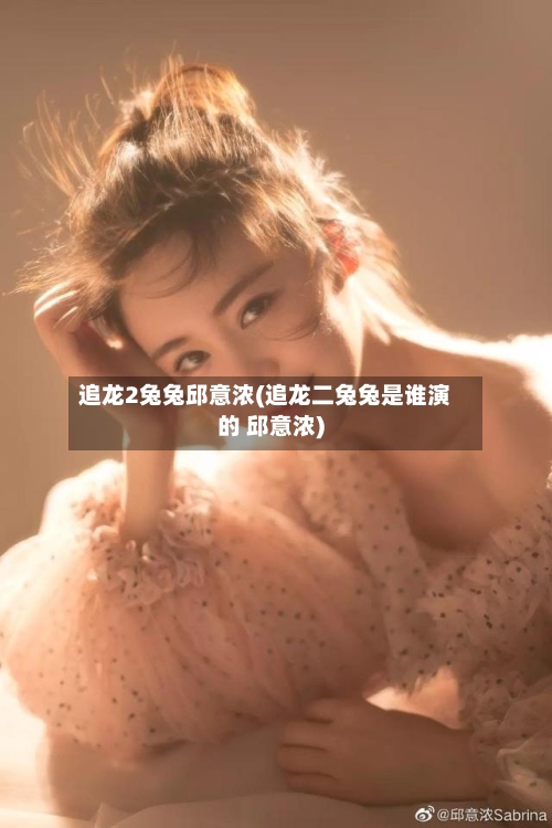 追龙2兔兔邱意浓(追龙二兔兔是谁演的 邱意浓)-第1张图片