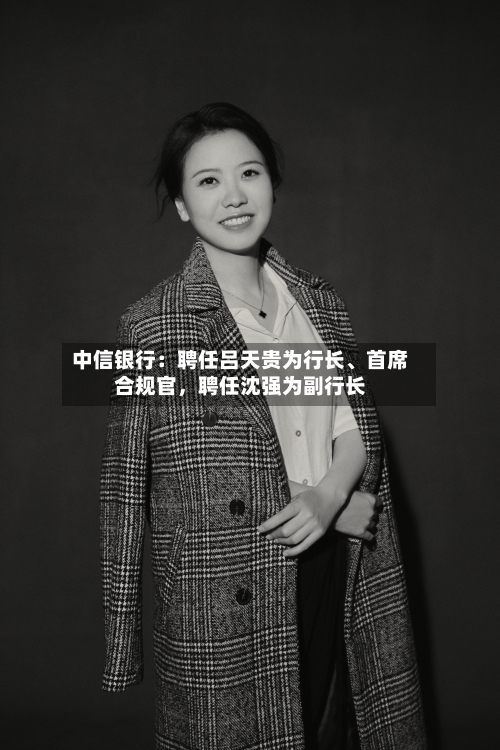 中信银行：聘任吕天贵为行长、首席合规官，聘任沈强为副行长-第1张图片