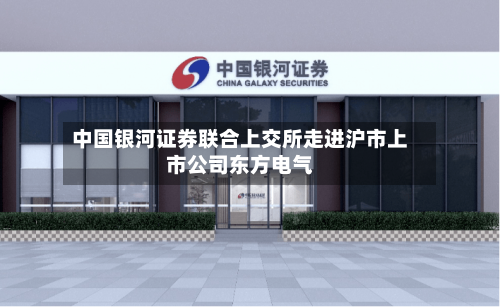 中国银河证券联合上交所走进沪市上市公司东方电气-第1张图片