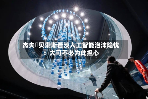 杰夫・贝索斯看淡人工智能泡沫隐忧：大可不必为此担心-第1张图片