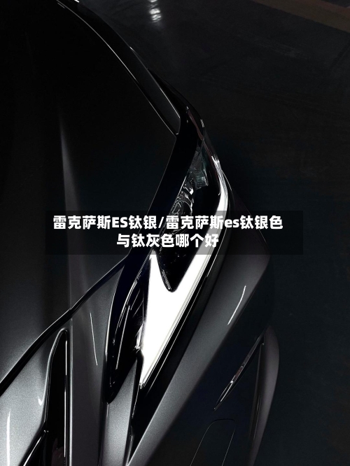 雷克萨斯ES钛银/雷克萨斯es钛银色与钛灰色哪个好-第2张图片