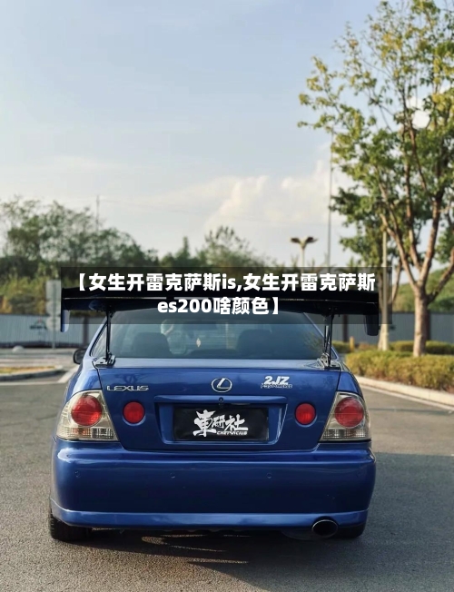 【女生开雷克萨斯is,女生开雷克萨斯es200啥颜色】-第1张图片