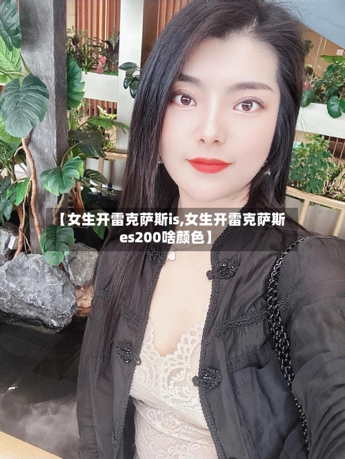 【女生开雷克萨斯is,女生开雷克萨斯es200啥颜色】-第3张图片