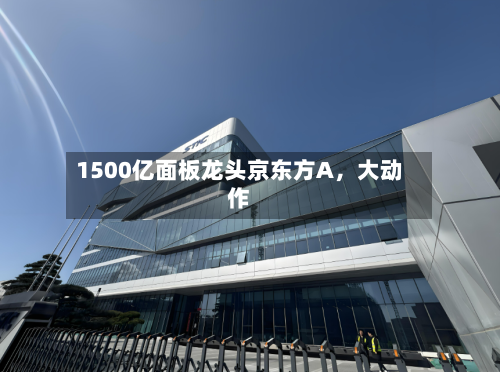 1500亿面板龙头京东方A，大动作-第2张图片