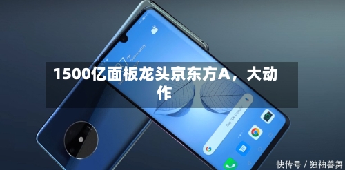 1500亿面板龙头京东方A，大动作-第1张图片