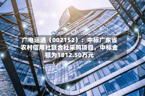 广电运通（002152）：中标广东省农村信用社联合社采购项目，中标金额为1812.50万元-第1张图片