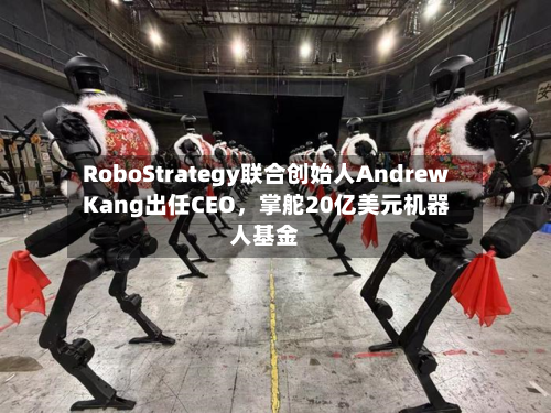 RoboStrategy联合创始人Andrew Kang出任CEO	，掌舵20亿美元机器人基金-第1张图片
