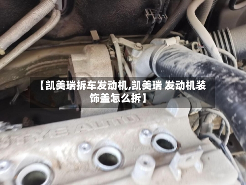 【凯美瑞拆车发动机,凯美瑞 发动机装饰盖怎么拆】-第1张图片