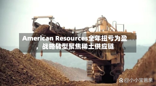 American Resources全年扭亏为盈，战略转型聚焦稀土供应链-第2张图片