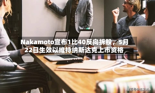 Nakamoto宣布1比40反向拆股，5月22日生效以维持纳斯达克上市资格-第3张图片